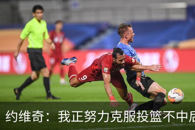 约维奇：我正努力克服投篮不中后的自我苛责