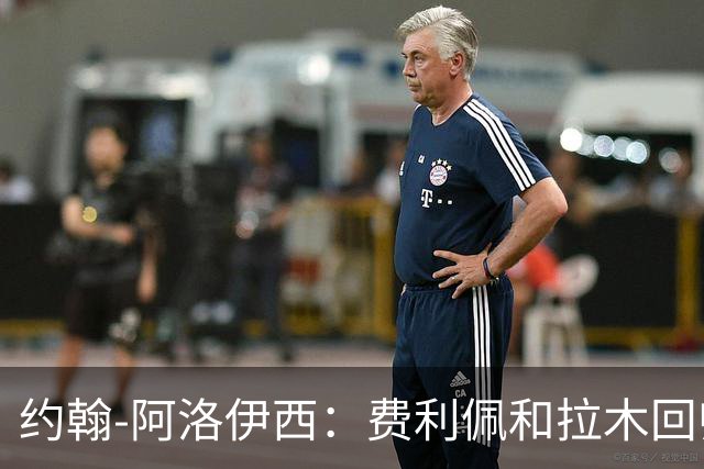约翰-阿洛伊西：费利佩和拉木回归提升我们的进攻
