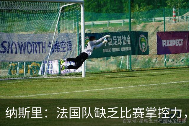 纳斯里：法国队缺乏比赛掌控力，中场没人给前锋输送炮弹