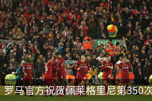 罗马官方祝贺佩莱格里尼第350次出场，时隔6个月后伤愈复出
