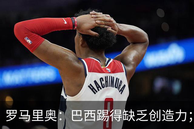 罗马里奥：巴西踢得缺乏创造力；梅西是最佳之一但贝利更超前