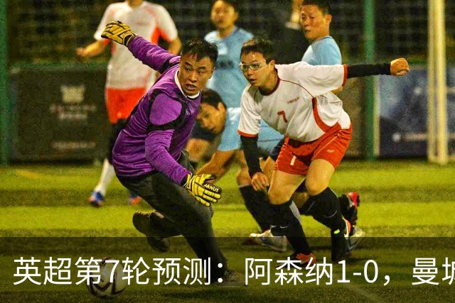 英超第7轮预测：阿森纳1-0，曼城3-1，切尔西1-1，利物浦1-1