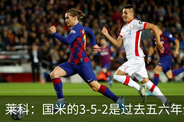 莱科：国米的3-5-2是过去五六年全欧洲最出色的3-5-2阵型体系