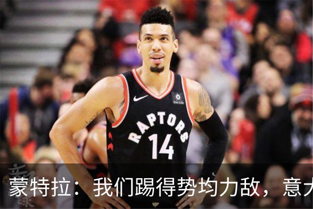 蒙特拉：我们踢得势均力敌，意大利替补值3.5亿欧元