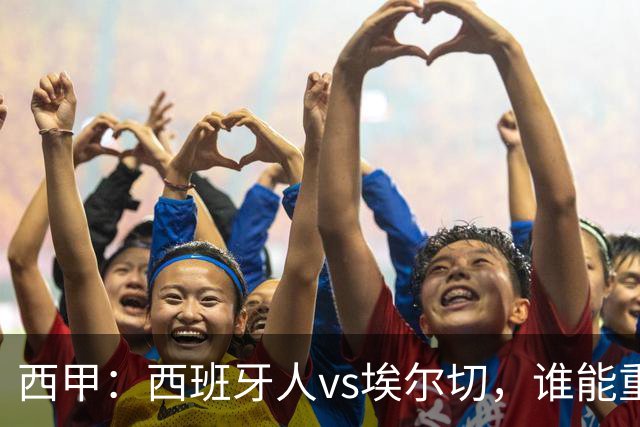 西甲：西班牙人vs埃尔切，谁能重返胜轨？