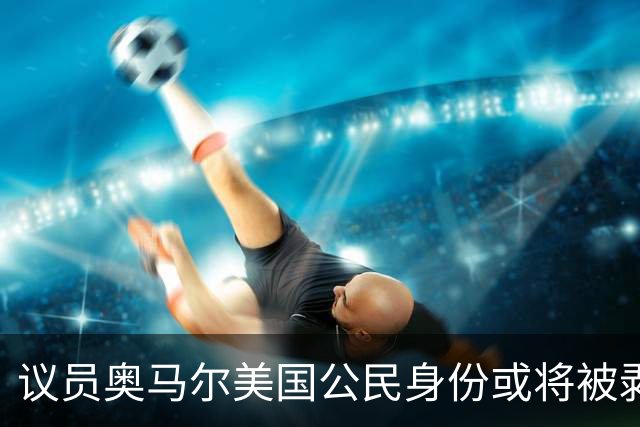 议员奥马尔美国公民身份或将被剥夺 最终或遭驱逐
