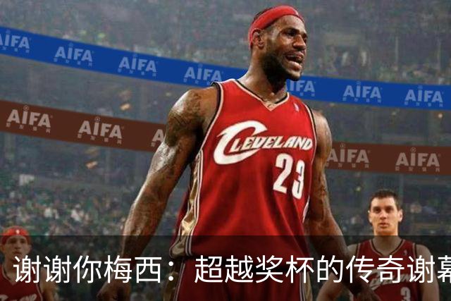 谢谢你梅西：超越奖杯的传奇谢幕，留给世界足球的永恒馈赠