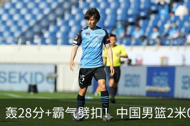 轰28分+霸气劈扣！中国男篮2米05王牌崛起：世预赛郭士强重用他？