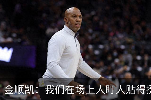 金顺凯：我们在场上人盯人贴得挺死的，贯彻主教练的防守要求