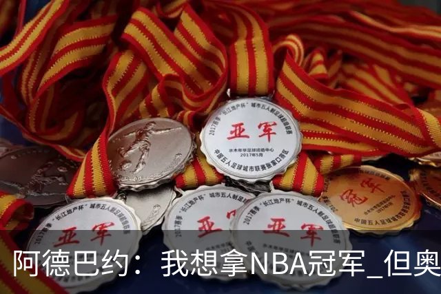 阿德巴约：我想拿NBA冠军 但奥运金牌能让你得到尊重