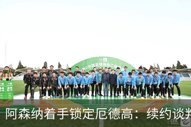 阿森纳着手锁定厄德高：续约谈判进展积极，赖斯、廷贝尔也在计划中