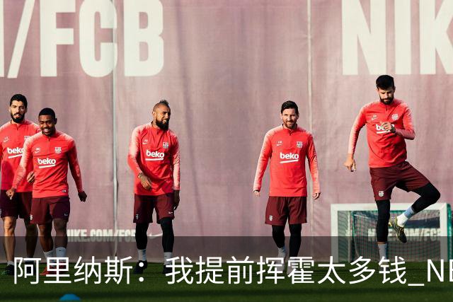 阿里纳斯：我提前挥霍太多钱 NBA前两年只能睡在球馆&吃飞机餐