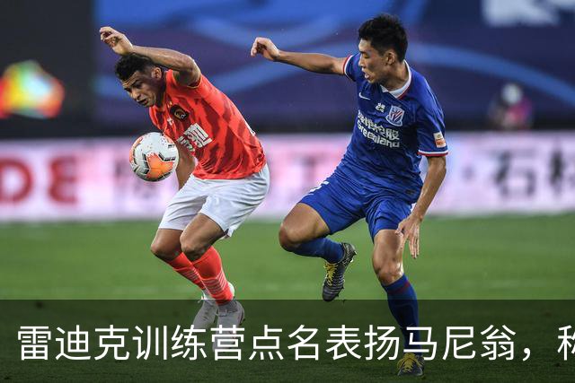 雷迪克训练营点名表扬马尼翁，称其近两天实战表现出色