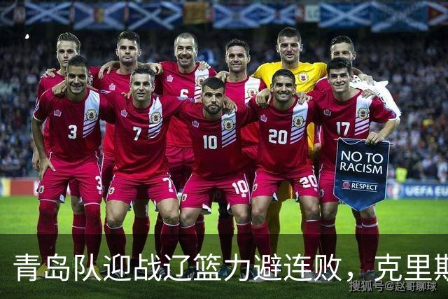 青岛队迎战辽篮力避连败，克里斯让人头疼，刘维伟有望啃下硬骨头