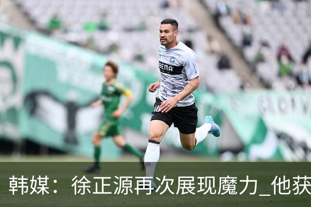 韩媒：徐正源再次展现魔力 他获得了中超最高水平薪水