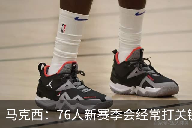 马克西：76人新赛季会经常打关键球 最近一直在练最后时刻的攻防