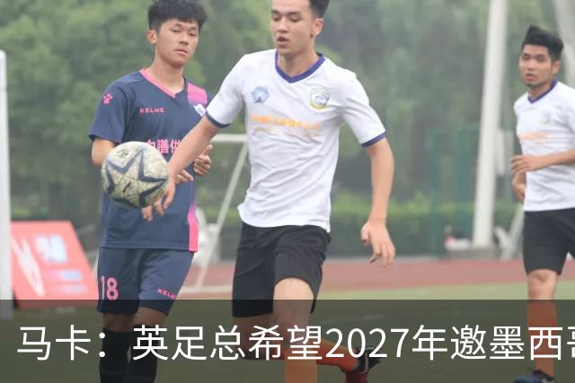 马卡：英足总希望2027年邀墨西哥在温布利踢友谊赛