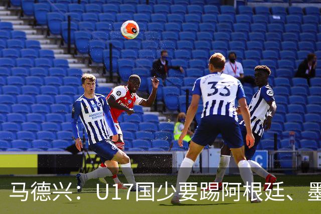 马德兴：U17国少要踢阿根廷、墨西哥和坦桑尼亚，可能再战阿森纳