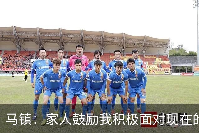 马镇：家人鼓励我积极面对现在的情况；多比赛可能状态会更好