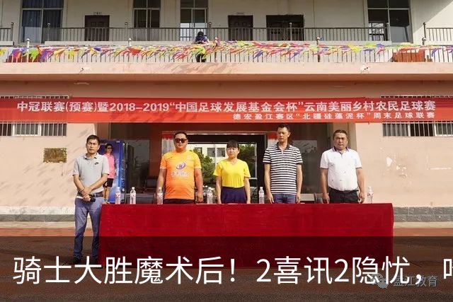 骑士大胜魔术后！2喜讯2隐忧，哈登高效+双塔低迷，新援还要磨合