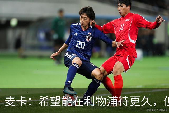 麦卡：希望能在利物浦待更久，但如果最后只待两年也没关系