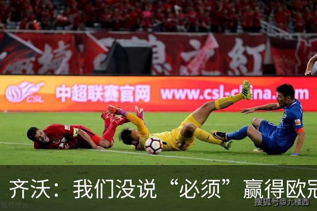 齐沃：我们没说“必须”赢得欧冠，而是说那是一个梦想