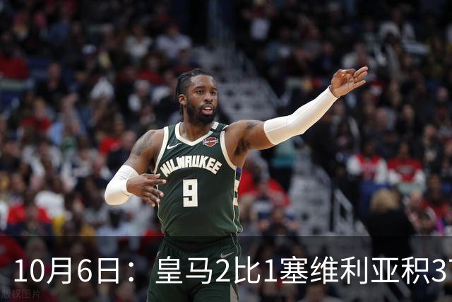 10月6日：皇马2比1塞维利亚积37分领跑西甲，安切洛蒂延续连胜势头，争冠悬念再起