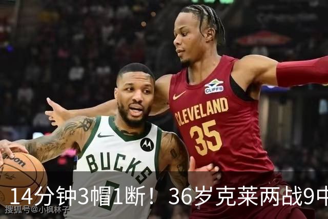 14分钟3帽1断！36岁克莱两战9中2转型？美媒：防守弱环变顶级单防人