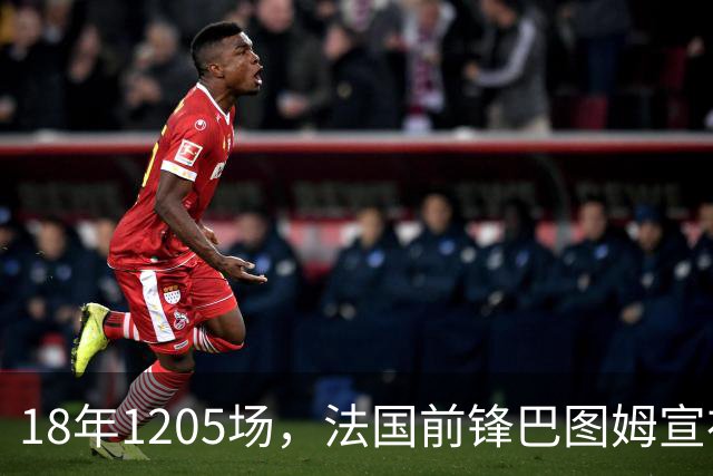 18年1205场，法国前锋巴图姆宣布退役