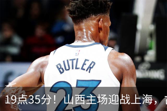 19点35分！山西主场迎战上海，古德温战旧主，迪亚洛能阻击无敌之师？