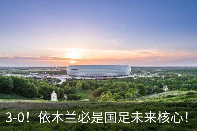 3-0！依木兰必是国足未来核心！向余望平庸，彭啸+核桃带刀，毛伟杰又臭又香
