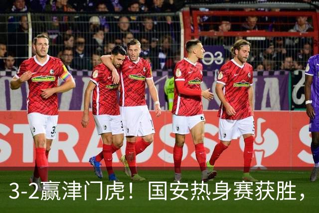 3-2赢津门虎！国安热身赛获胜，3伤号复出，争议前锋打进赛季首球