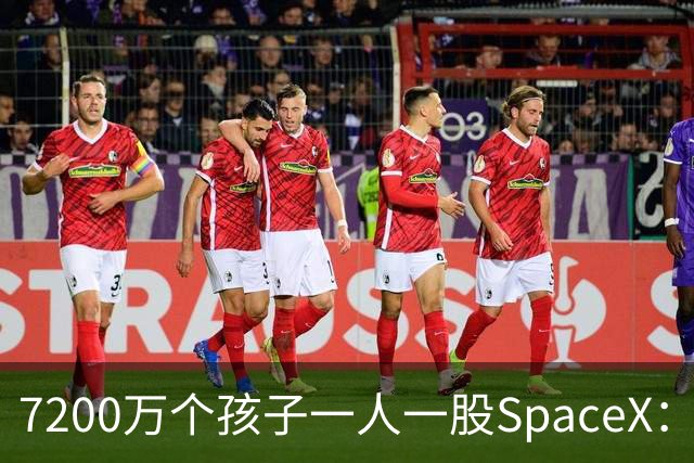 7200万个孩子一人一股SpaceX：马斯克这105亿美元到底在下什么棋？