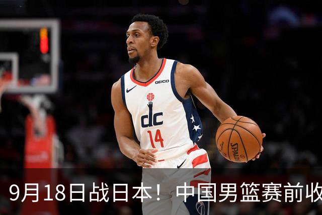 9月18日战日本！中国男篮赛前收获3大喜讯，日媒：64年后重返决赛