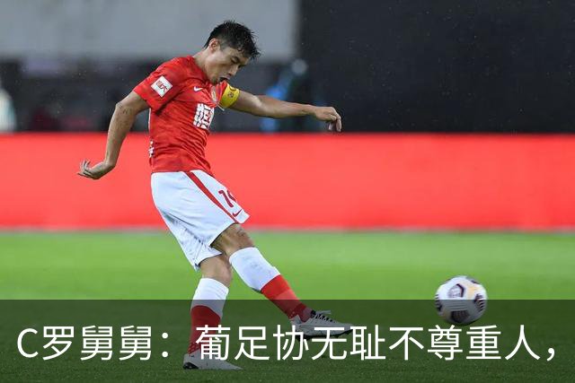 C罗舅舅：葡足协无耻不尊重人，热苏斯戏弄C罗，他该回家抱孙子了