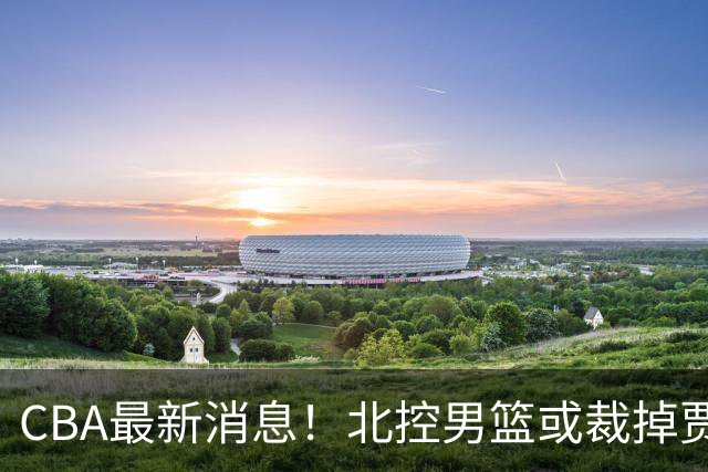 CBA最新消息！北控男篮或裁掉贾尔斯，班顿确定走人