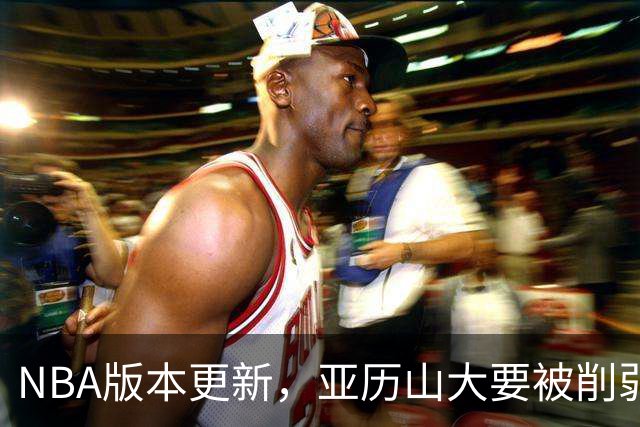 NBA版本更新，亚历山大要被削弱了？