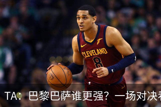 TA：巴黎巴萨谁更强？一场对决看尽欧洲顶级攻击火力