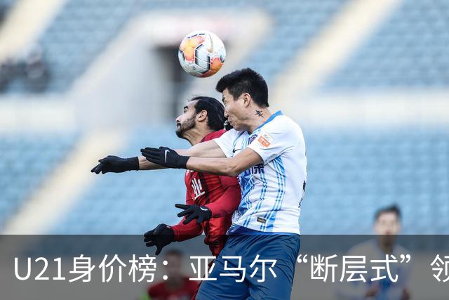 U21身价榜：亚马尔“断层式”领跑，杜埃升到1.2亿，顶一个曼城队
